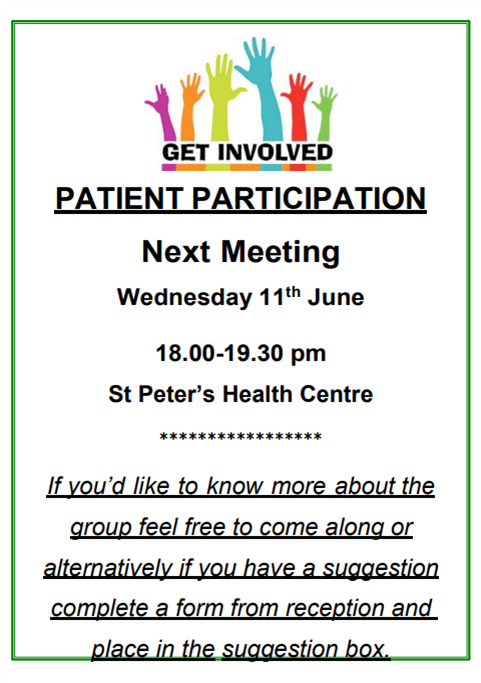 PATIENT PARTICIPATION Next Meeting Wednesday 11th June 18.00-19.30 pm St Peter’s Health Centre. If you’d like to know more about the group feel free to come along or alternatively if you have a suggestion complete a form from reception and place in the suggestion box.